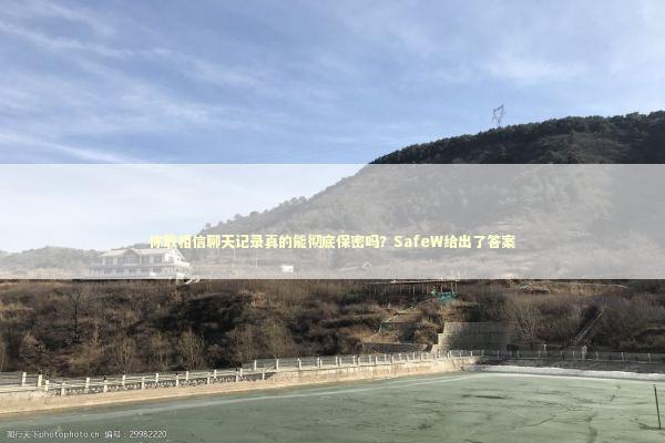 你敢相信聊天记录真的能彻底保密吗？SafeW给出了答案
