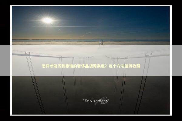 怎样才能找到靠谱的奢侈品货源渠道？这个方法值得收藏