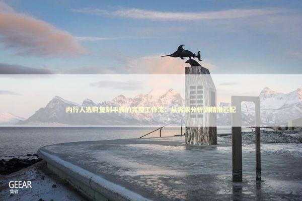 内行人选购复刻手表的完整工作流：从需求分析到精准匹配 时尚用品